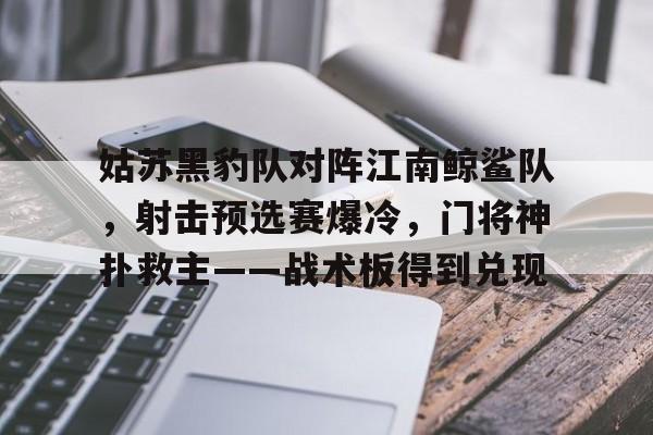 姑苏黑豹队对阵江南鲸鲨队，射击预选赛爆冷，门将神扑救主——战术板得到兑现的简单介绍