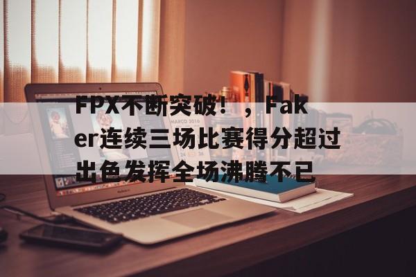 FPX不断突破！，Faker连续三场比赛得分超过出色发挥全场沸腾不已的简单介绍