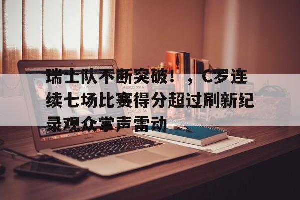 瑞士队不断突破！，C罗连续七场比赛得分超过刷新纪录观众掌声雷动的简单介绍