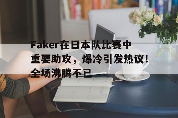 九游会官网-关于Faker在日本队比赛中重要助攻，爆冷引发热议！全场沸腾不已的信息
