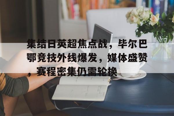 关于集结日英超焦点战，毕尔巴鄂竞技外线爆发，媒体盛赞，赛程密集仍需轮换的信息