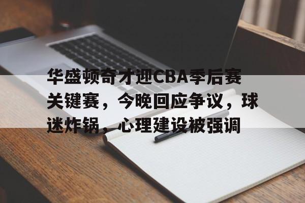 九游会登录入口-华盛顿奇才迎CBA季后赛关键赛，今晚回应争议，球迷炸锅，心理建设被强调的简单介绍