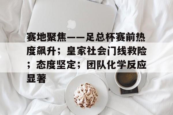 九游会平台- 赛地聚焦——足总杯赛前热度飙升；皇家社会门线救险；态度坚定；团队化学反应显著