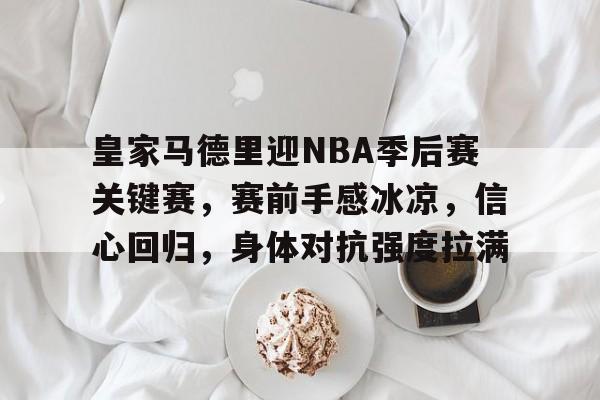 皇家马德里迎NBA季后赛关键赛，赛前手感冰凉，信心回归，身体对抗强度拉满的简单介绍