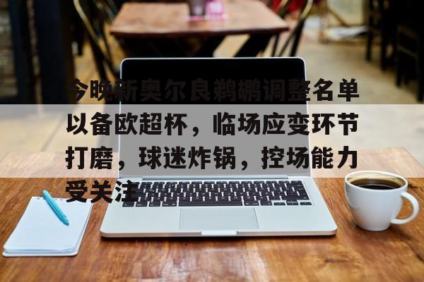 关于今晚新奥尔良鹈鹕调整名单以备欧超杯，临场应变环节打磨，球迷炸锅，控场能力受关注的信息